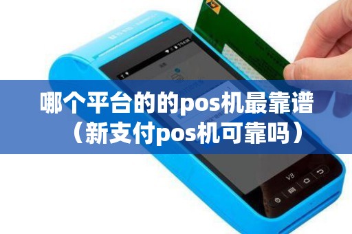 哪个平台的的pos机最靠谱（新支付pos机可靠吗）