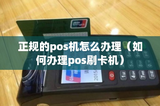 正规的pos机怎么办理(如何办理pos刷卡机)