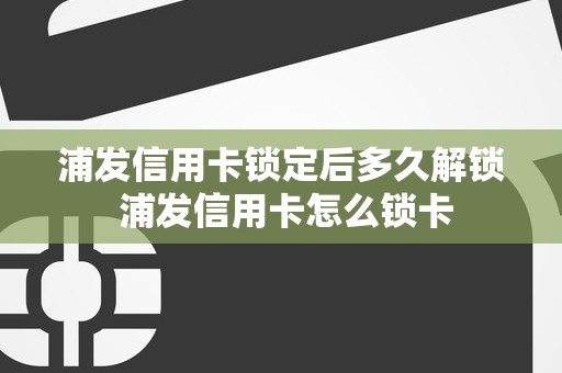 浦发信用卡锁定后多久解锁 浦发信用卡怎么锁卡