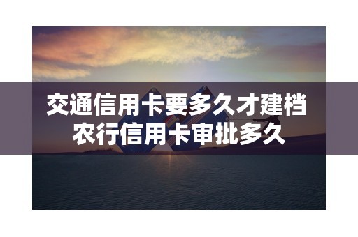 交通信用卡要多久才建档 农行信用卡审批多久