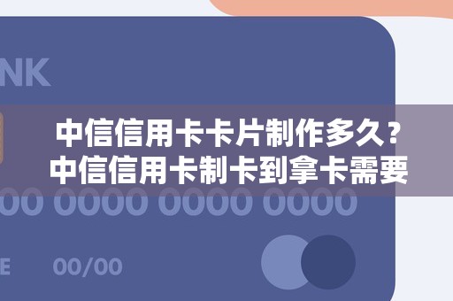 中信信用卡卡片制作多久？中信信用卡制卡到拿卡需要多久