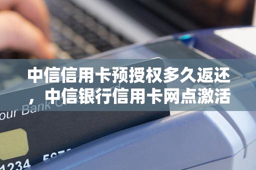 中信信用卡预授权多久返还，中信银行信用卡网点激活多久出结果