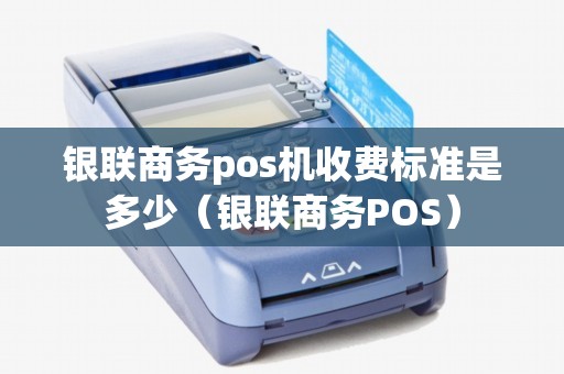 银联商务pos机收费标准是多少（银联商务POS）