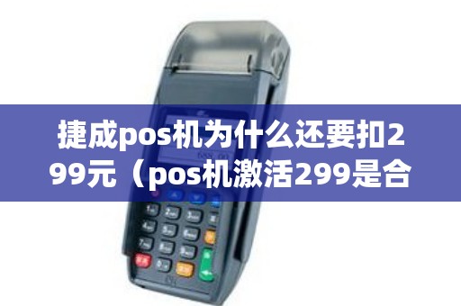 捷成pos机为什么还要扣299元（pos机激活299是合法的吗）