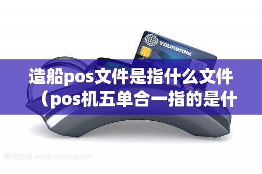 造船pos文件是指什么文件（pos机五单合一指的是什么）