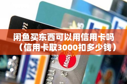 闲鱼买东西可以用信用卡吗（信用卡取3000扣多少钱）