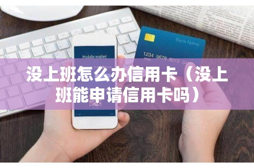 没上班怎么办信用卡（没上班能申请信用卡吗）