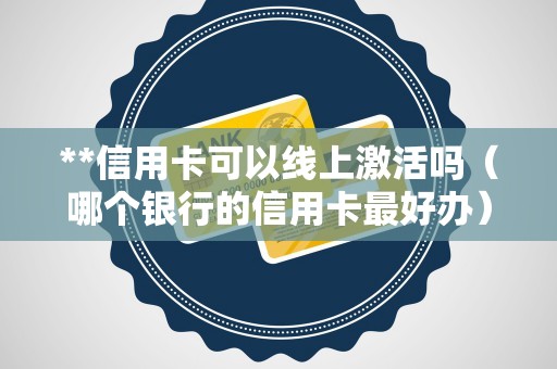 **信用卡可以线上激活吗（哪个银行的信用卡最好办）