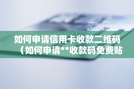 如何申请信用卡收款二维码（如何申请**收款码免费贴纸）