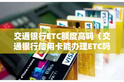 交通银行ETC额度高吗（交通银行信用卡能办理ETC吗）