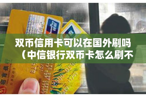 双币信用卡可以在国外刷吗（中信银行双币卡怎么刷不出）