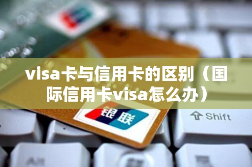 visa卡与信用卡的区别（国际信用卡visa怎么办）