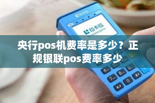 央行pos机费率是多少？正规银联pos费率多少