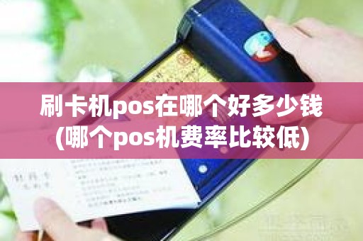 刷卡机pos在哪个好多少钱(哪个pos机费率比较低)