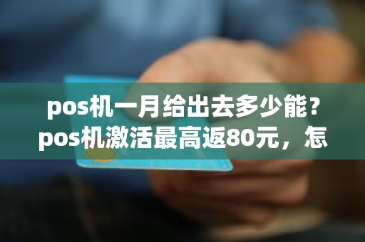 pos机一月给出去多少能？pos机激活最高返80元，怎么算的