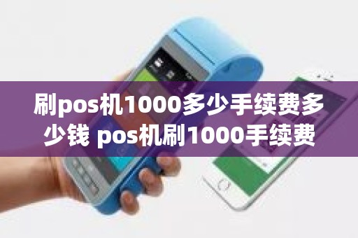 刷pos机1000多少手续费多少钱 pos机刷1000手续费10块费率是多少