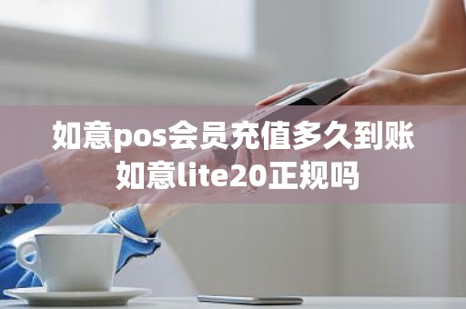 如意pos会员充值多久到账 如意lite20正规吗