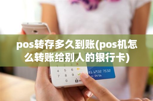 pos转存多久到账(pos机怎么转账给别人的银行卡)