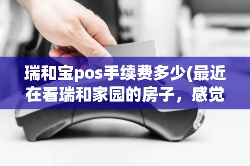 瑞和宝pos手续费多少(最近在看瑞和家园的房子，感觉价格还是有点高，这个小区之前价格如何大概多少钱)