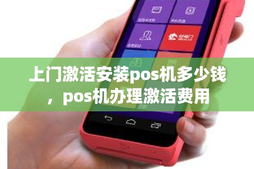 上门激活安装pos机多少钱，pos机办理激活费用