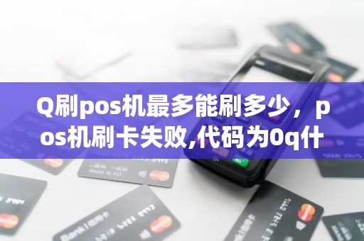 Q刷pos机最多能刷多少，pos机刷卡失败,代码为0q什么意思