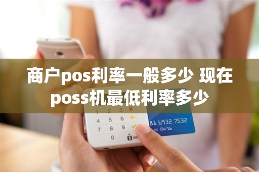 商户pos利率一般多少 现在poss机最低利率多少