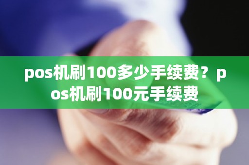 pos机刷100多少手续费？pos机刷100元手续费