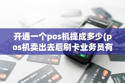 开通一个pos机提成多少(pos机卖出去后刷卡业务员有提成吗)