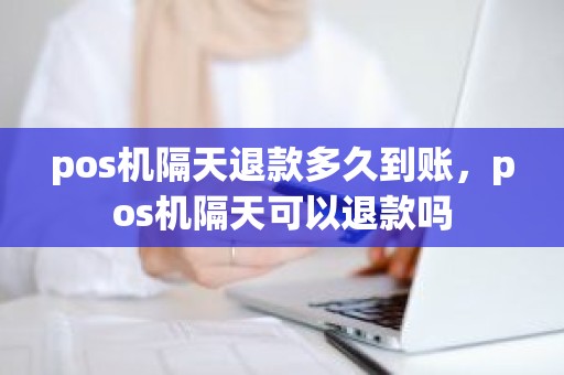 pos机隔天退款多久到账，pos机隔天可以退款吗