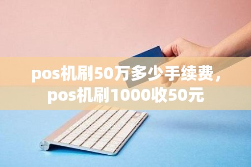 pos机刷50万多少手续费，pos机刷1000收50元