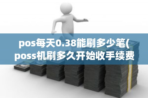 pos每天0.38能刷多少笔(poss机刷多久开始收手续费)