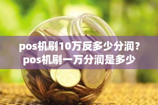 pos机刷10万反多少分润？pos机刷一万分润是多少