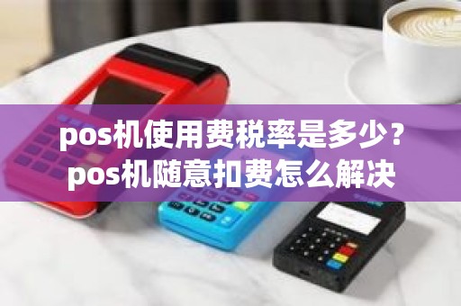 pos机使用费税率是多少？pos机随意扣费怎么解决