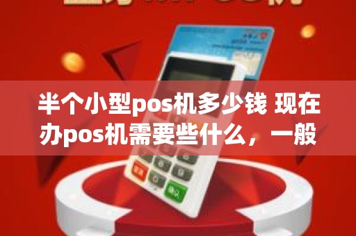 半个小型pos机多少钱 现在办pos机需要些什么，一般都什么费用