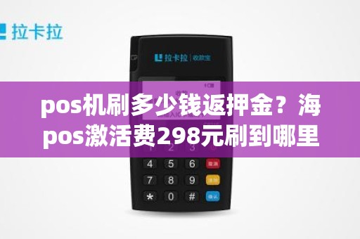 pos机刷多少钱返押金？海pos激活费298元刷到哪里去了