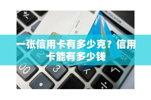 一张信用卡有多少克？信用卡能有多少钱