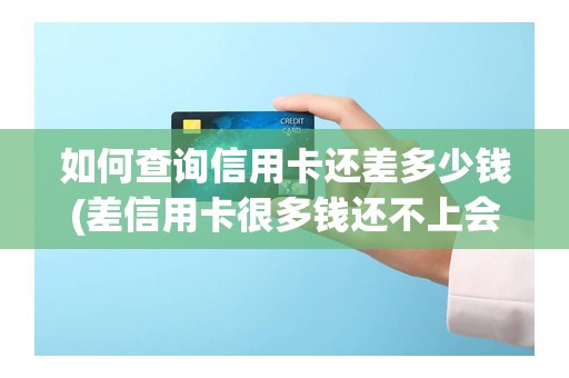 如何查询信用卡还差多少钱(差信用卡很多钱还不上会什么结果)