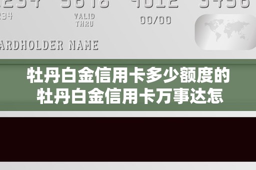 牡丹白金信用卡多少额度的 牡丹白金信用卡万事达怎么样