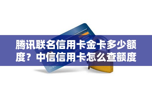 腾讯联名信用卡金卡多少额度？中信信用卡怎么查额度