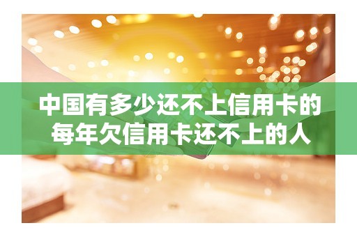 中国有多少还不上信用卡的 每年欠信用卡还不上的人多吗