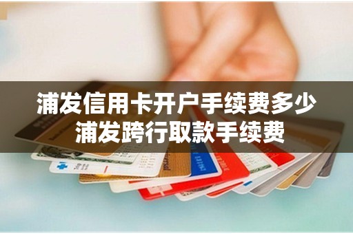 浦发信用卡开户手续费多少 浦发跨行取款手续费