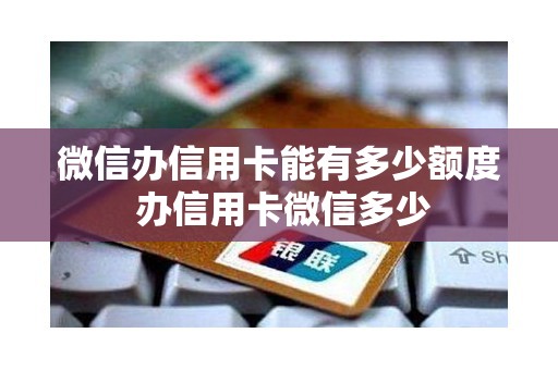 微信办信用卡能有多少额度 办信用卡微信多少