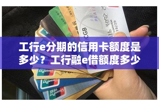 工行e分期的信用卡额度是多少？工行融e借额度多少