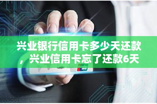 兴业银行信用卡多少天还款，兴业信用卡忘了还款6天