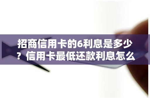 招商信用卡的6利息是多少？信用卡最低还款利息怎么算的