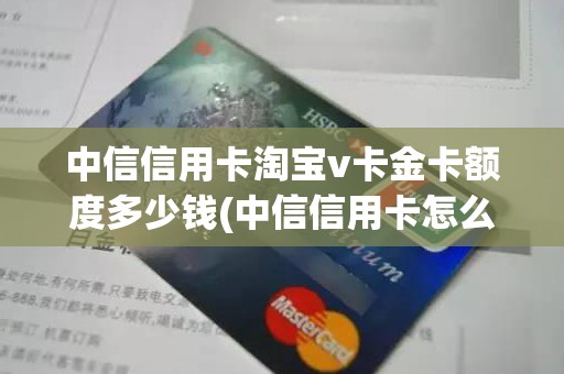 中信信用卡淘宝v卡金卡额度多少钱(中信信用卡怎么查额度)