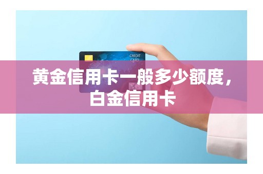 黄金信用卡一般多少额度，白金信用卡