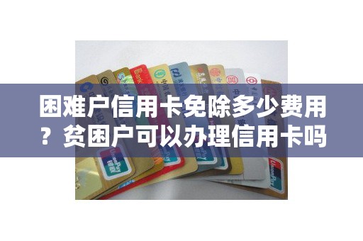 困难户信用卡免除多少费用？贫困户可以办理信用卡吗