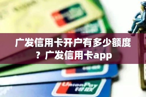 广发信用卡开户有多少额度？广发信用卡app