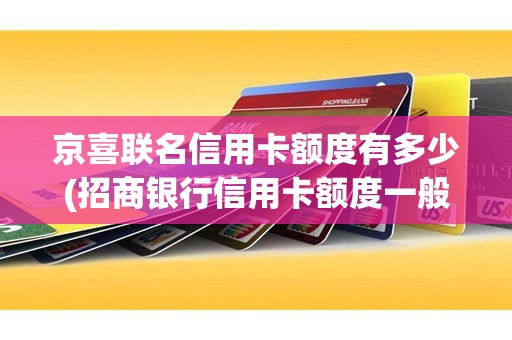 京喜联名信用卡额度有多少(招商银行信用卡额度一般是多少)